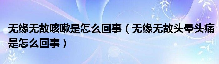 無緣無故咳嗽是怎么回事（無緣無故頭暈頭痛是怎么回事）