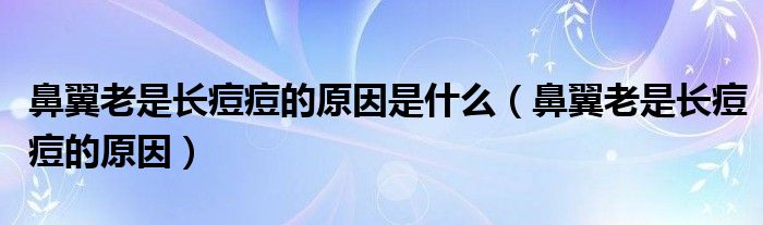 鼻翼老是長痘痘的原因是什么（鼻翼老是長痘痘的原因）