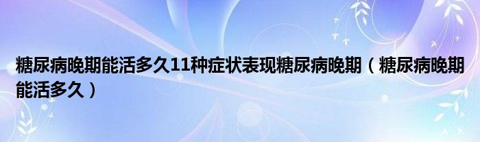 糖尿病晚期能活多久11種癥狀表現(xiàn)糖尿病晚期(糖尿病晚期能活多久)