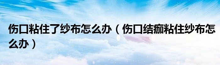 傷口粘住了紗布怎么辦（傷口結(jié)痂粘住紗布怎么辦）