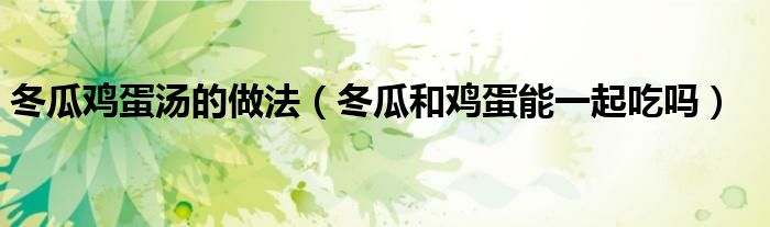 冬瓜雞蛋湯的做法（冬瓜和雞蛋能一起吃嗎）