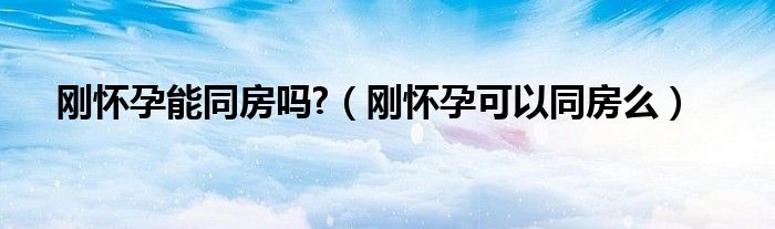 剛懷孕能同房嗎?（剛懷孕可以同房么）