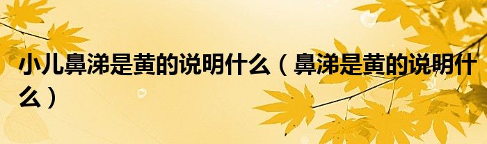 小兒鼻涕是黃的說(shuō)明什么（鼻涕是黃的說(shuō)明什么）