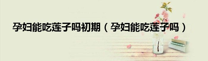 孕婦能吃蓮子嗎初期(孕婦能吃蓮子嗎)