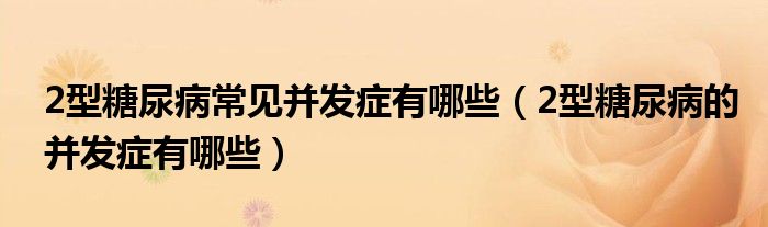 2型糖尿病常見(jiàn)并發(fā)癥有哪些(2型糖尿病的并發(fā)癥有哪些)