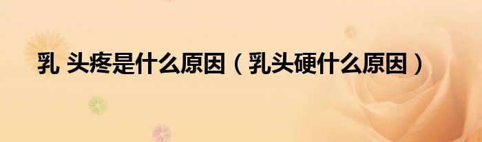 乳 頭疼是什么原因（乳頭硬什么原因）