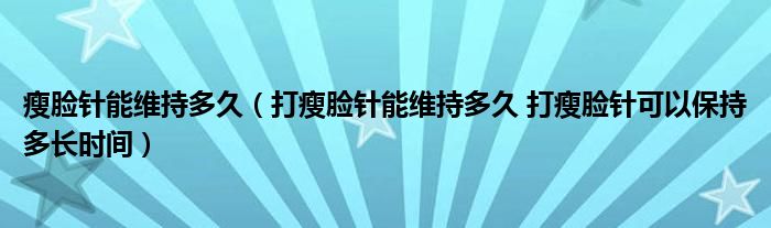 瘦臉針能維持多久(打瘦臉針能維持多久 打瘦臉針可以保持多長(zhǎng)時(shí)間)