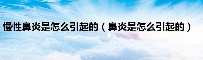 慢性鼻炎是怎么引起的(鼻炎是怎么引起的)