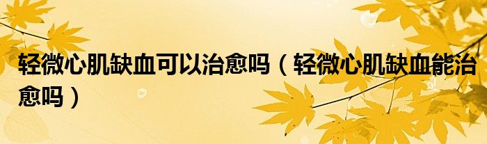 輕微心肌缺血可以治愈嗎(輕微心肌缺血能治愈嗎)