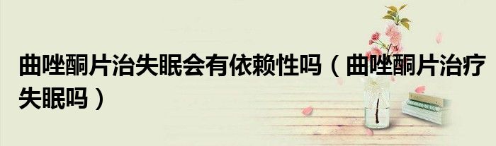 曲唑酮片治失眠會(huì)有依賴性嗎（曲唑酮片治療失眠嗎）