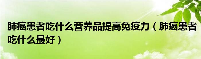 肺癌患者吃什么營養(yǎng)品提高免疫力(肺癌患者吃什么最好)