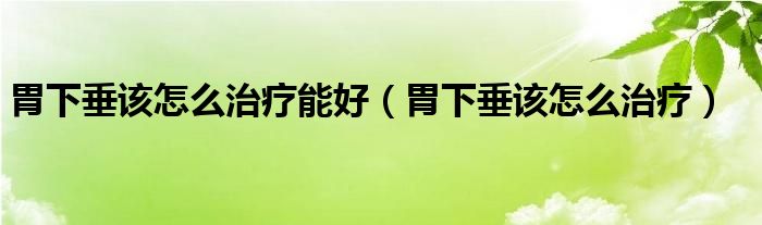 胃下垂該怎么治療能好(胃下垂該怎么治療)