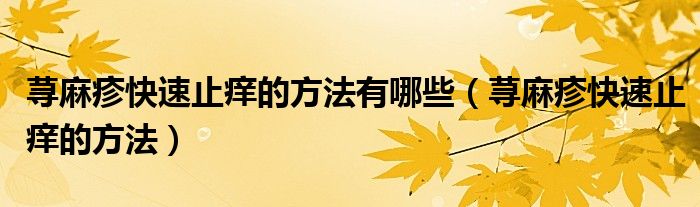 蕁麻疹快速止癢的方法有哪些(蕁麻疹快速止癢的方法)