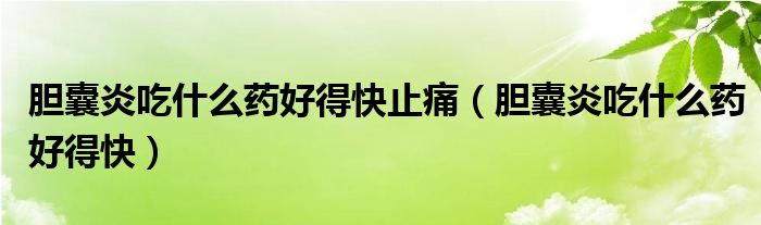 膽囊炎吃什么藥好得快止痛(膽囊炎吃什么藥好得快)