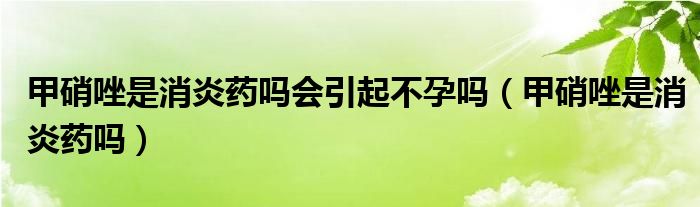 甲硝唑是消炎藥嗎會引起不孕嗎（甲硝唑是消炎藥嗎）