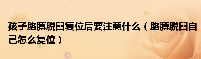 孩子胳膊脫臼復(fù)位后要注意什么(胳膊脫臼自己怎么復(fù)位)