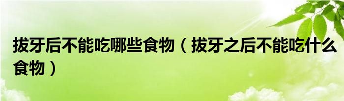 拔牙后不能吃哪些食物（拔牙之后不能吃什么食物）
