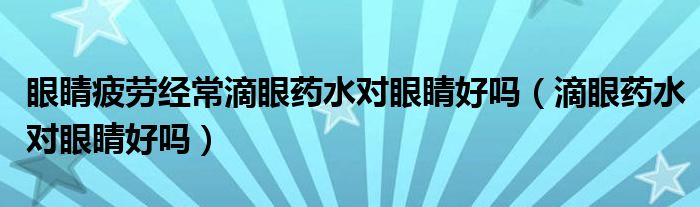 眼睛疲勞經(jīng)常滴眼藥水對(duì)眼睛好嗎(滴眼藥水對(duì)眼睛好嗎)