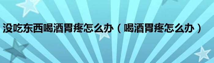 沒吃東西喝酒胃疼怎么辦（喝酒胃疼怎么辦）