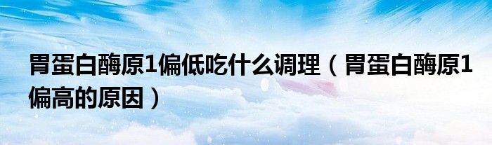 胃蛋白酶原1偏低吃什么調(diào)理（胃蛋白酶原1偏高的原因）