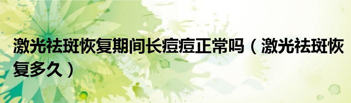 激光祛斑恢復(fù)期間長(zhǎng)痘痘正常嗎(激光祛斑恢復(fù)多久)