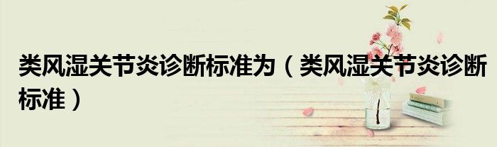 類風濕關(guān)節(jié)炎診斷標準為（類風濕關(guān)節(jié)炎診斷標準）