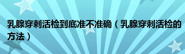 乳腺穿刺活檢到底準(zhǔn)不準(zhǔn)確(乳腺穿刺活檢的方法)