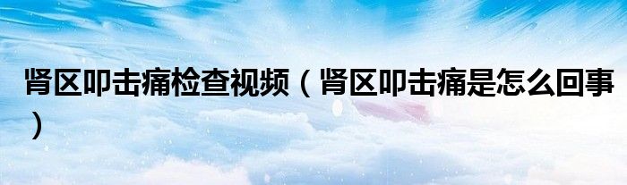 腎區(qū)叩擊痛檢查視頻(腎區(qū)叩擊痛是怎么回事)