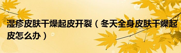 濕疹皮膚干燥起皮開裂（冬天全身皮膚干燥起皮怎么辦）