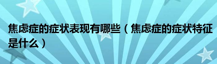 焦慮癥的癥狀表現(xiàn)有哪些（焦慮癥的癥狀特征是什么）