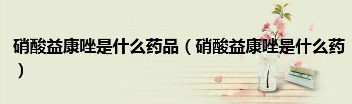 硝酸益康唑是什么藥品（硝酸益康唑是什么藥）