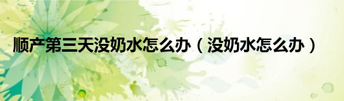 順產(chǎn)第三天沒奶水怎么辦(沒奶水怎么辦)