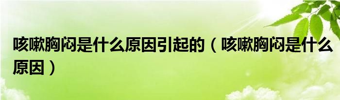 咳嗽胸悶是什么原因引起的（咳嗽胸悶是什么原因）
