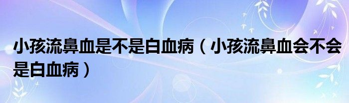 小孩流鼻血是不是白血?。ㄐ『⒘鞅茄獣?huì)不會(huì)是白血病）