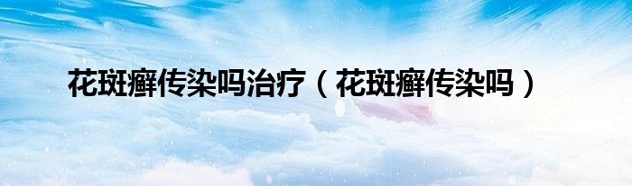 花斑癬傳染嗎治療(花斑癬傳染嗎)
