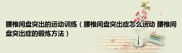 腰椎間盤(pán)突出的運(yùn)動(dòng)訓(xùn)練（腰椎間盤(pán)突出癥怎么運(yùn)動(dòng) 腰椎間盤(pán)突出癥的鍛煉方法）