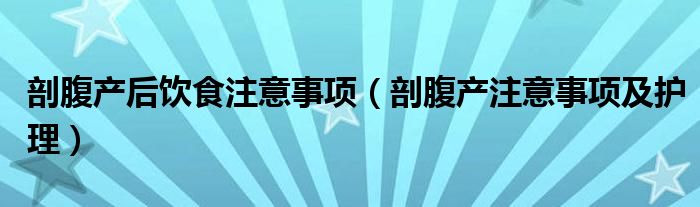 剖腹產(chǎn)后飲食注意事項(xiàng)（剖腹產(chǎn)注意事項(xiàng)及護(hù)理）