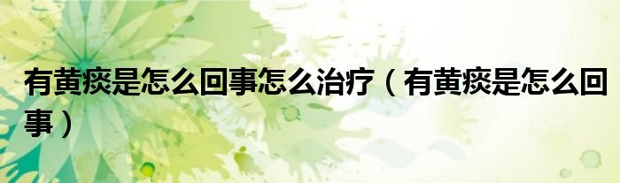 有黃痰是怎么回事怎么治療（有黃痰是怎么回事）