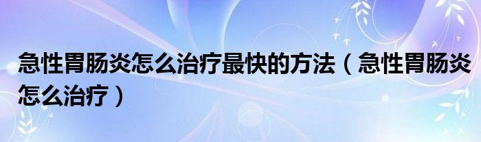 急性胃腸炎怎么治療最快的方法（急性胃腸炎怎么治療）