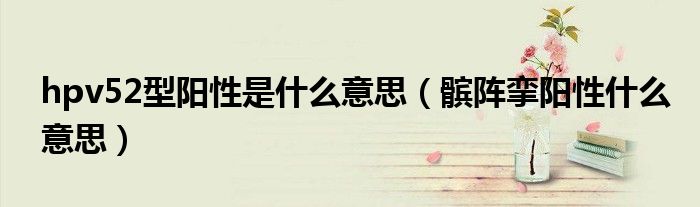 hpv52型陽性是什么意思（髕陣攣陽性什么意思）