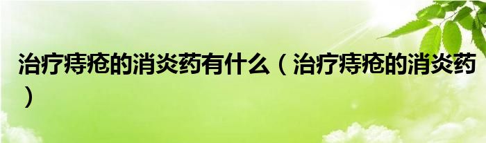 治療痔瘡的消炎藥有什么（治療痔瘡的消炎藥）