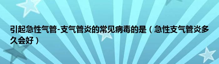 引起急性氣管-支氣管炎的常見(jiàn)病毒的是（急性支氣管炎多久會(huì)好）
