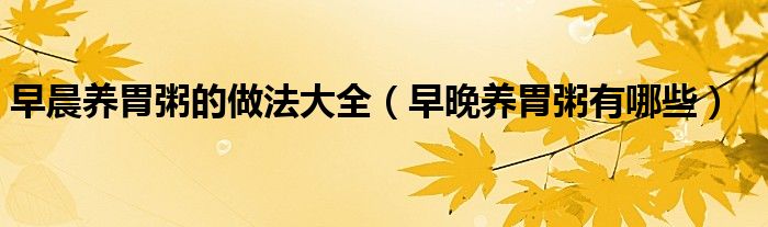 早晨養(yǎng)胃粥的做法大全（早晚養(yǎng)胃粥有哪些）