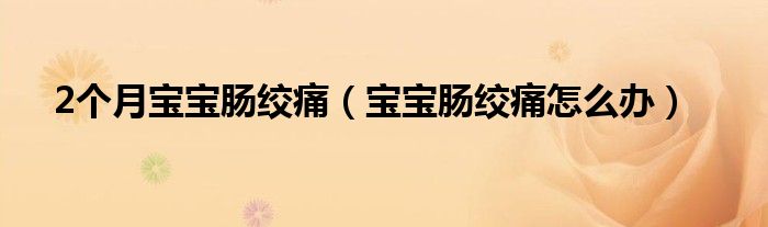 2個(gè)月寶寶腸絞痛（寶寶腸絞痛怎么辦）