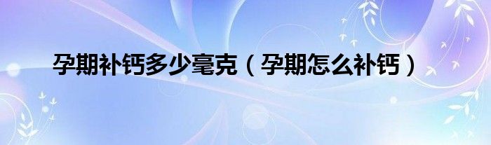孕期補(bǔ)鈣多少毫克（孕期怎么補(bǔ)鈣）