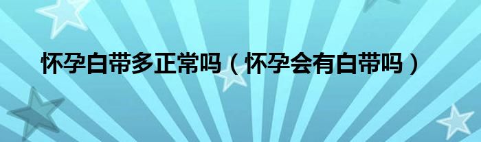懷孕白帶多正常嗎（懷孕會(huì)有白帶嗎）