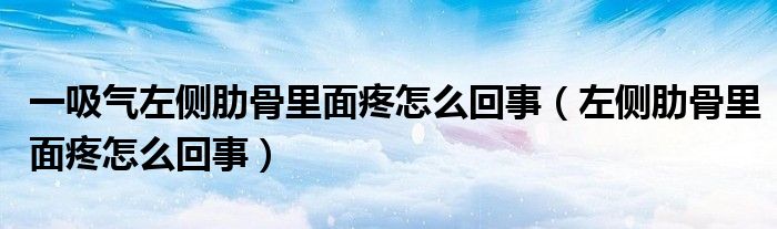 一吸氣左側肋骨里面疼怎么回事（左側肋骨里面疼怎么回事）