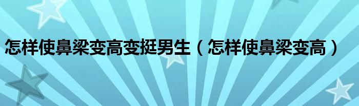 怎樣使鼻梁變高變挺男生（怎樣使鼻梁變高）