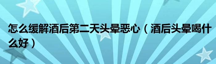 怎么緩解酒后第二天頭暈惡心（酒后頭暈喝什么好）