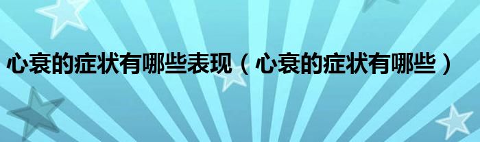 心衰的癥狀有哪些表現(xiàn)(心衰的癥狀有哪些)